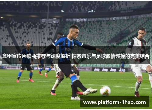 意甲宣传片歌曲推荐与深度解析 探索音乐与足球激情碰撞的完美结合 意甲宣传片歌曲推荐与深度解析 探索音乐与足球激情碰撞的完美结合