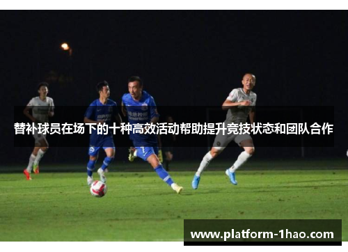 替补球员在场下的十种高效活动帮助提升竞技状态和团队合作 替补球员在场下的十种高效活动帮助提升竞技状态和团队合作