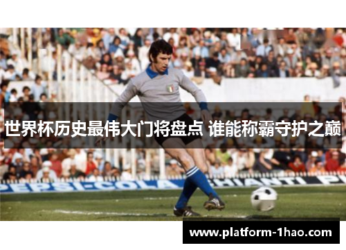 世界杯历史最伟大门将盘点 谁能称霸守护之巅 世界杯历史最伟大门将盘点 谁能称霸守护之巅