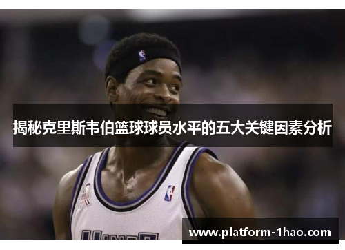 揭秘克里斯韦伯篮球球员水平的五大关键因素分析 揭秘克里斯韦伯篮球球员水平的五大关键因素分析