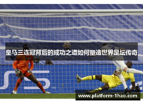 皇马三连冠背后的成功之道如何塑造世界足坛传奇