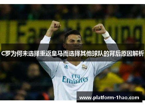 C罗为何未选择重返皇马而选择其他球队的背后原因解析 C罗为何未选择重返皇马而选择其他球队的背后原因解析