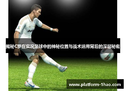 揭秘C罗在实况足球中的神秘位置与战术运用背后的深层秘密 揭秘C罗在实况足球中的神秘位置与战术运用背后的深层秘密