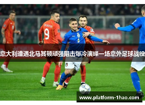 意大利遭遇北马其顿顽强阻击爆冷演绎一场意外足球战役