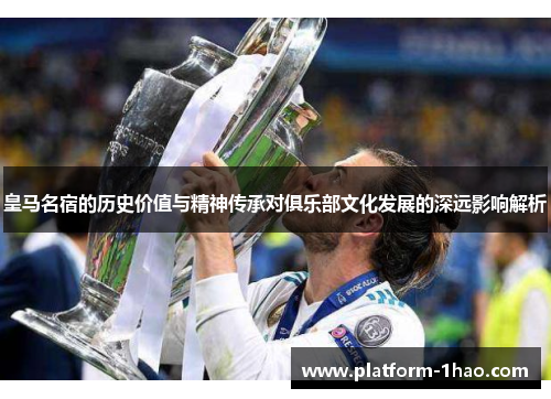 皇马名宿的历史价值与精神传承对俱乐部文化发展的深远影响解析 皇马名宿的历史价值与精神传承对俱乐部文化发展的深远影响解析