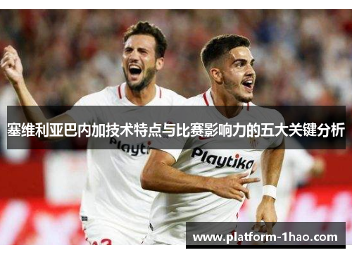 塞维利亚巴内加技术特点与比赛影响力的五大关键分析 塞维利亚巴内加技术特点与比赛影响力的五大关键分析