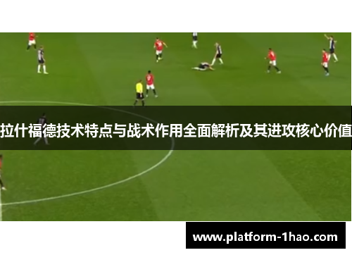 拉什福德技术特点与战术作用全面解析及其进攻核心价值 拉什福德技术特点与战术作用全面解析及其进攻核心价值