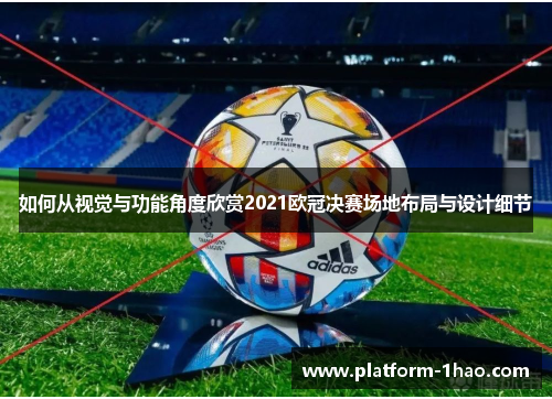 如何从视觉与功能角度欣赏2021欧冠决赛场地布局与设计细节 如何从视觉与功能角度欣赏2021欧冠决赛场地布局与设计细节