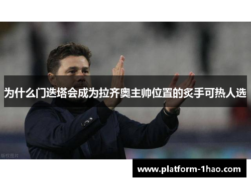 为什么门迭塔会成为拉齐奥主帅位置的炙手可热人选 为什么门迭塔会成为拉齐奥主帅位置的炙手可热人选