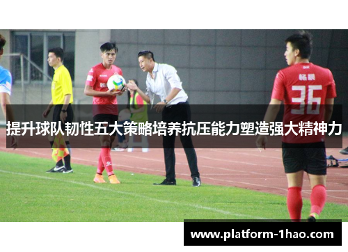 提升球队韧性五大策略培养抗压能力塑造强大精神力