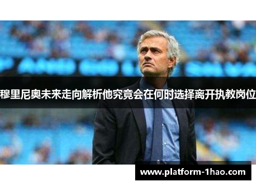 穆里尼奥未来走向解析他究竟会在何时选择离开执教岗位 穆里尼奥未来走向解析他究竟会在何时选择离开执教岗位
