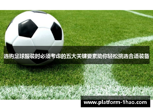 选购足球服装时必须考虑的五大关键要素助你轻松挑选合适装备 选购足球服装时必须考虑的五大关键要素助你轻松挑选合适装备