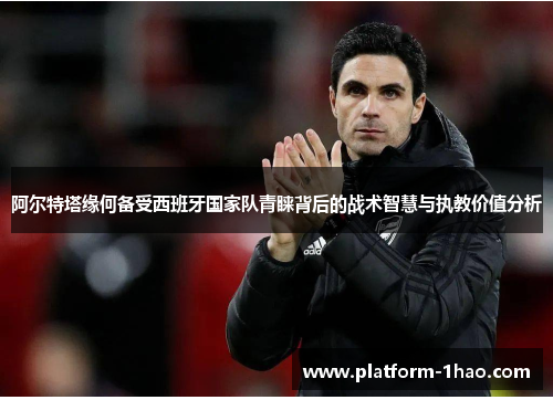 阿尔特塔缘何备受西班牙国家队青睐背后的战术智慧与执教价值分析 阿尔特塔缘何备受西班牙国家队青睐背后的战术智慧与执教价值分析