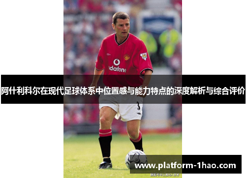 阿什利科尔在现代足球体系中位置感与能力特点的深度解析与综合评价 阿什利科尔在现代足球体系中位置感与能力特点的深度解析与综合评价