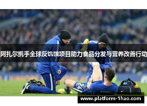 阿扎尔携手全球反饥饿项目助力食品分发与营养改善行动 阿扎尔携手全球反饥饿项目助力食品分发与营养改善行动