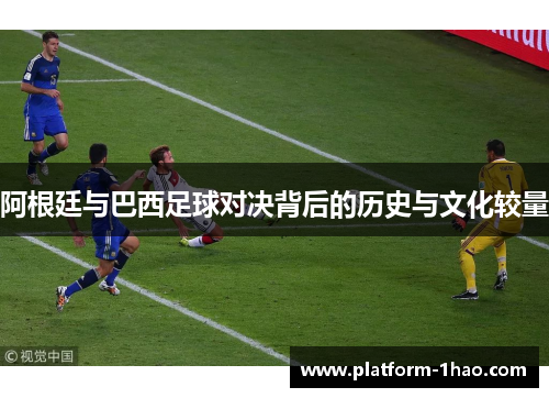 阿根廷与巴西足球对决背后的历史与文化较量 阿根廷与巴西足球对决背后的历史与文化较量