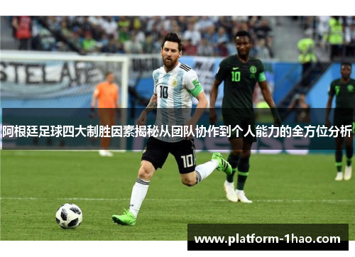 阿根廷足球四大制胜因素揭秘从团队协作到个人能力的全方位分析
