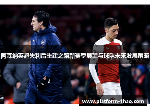阿森纳英超失利后重建之路新赛季展望与球队未来发展策略 阿森纳英超失利后重建之路新赛季展望与球队未来发展策略