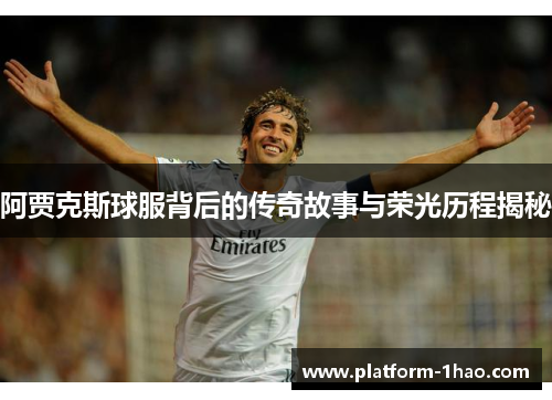 阿贾克斯球服背后的传奇故事与荣光历程揭秘 阿贾克斯球服背后的传奇故事与荣光历程揭秘