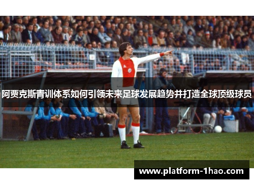 阿贾克斯青训体系如何引领未来足球发展趋势并打造全球顶级球员