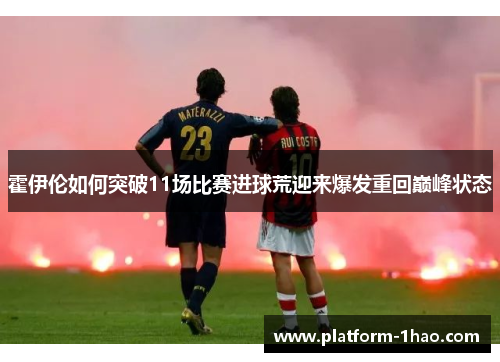 霍伊伦如何突破11场比赛进球荒迎来爆发重回巅峰状态 霍伊伦如何突破11场比赛进球荒迎来爆发重回巅峰状态