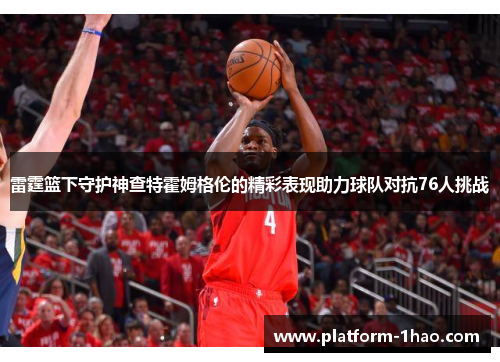 雷霆篮下守护神查特霍姆格伦的精彩表现助力球队对抗76人挑战 雷霆篮下守护神查特霍姆格伦的精彩表现助力球队对抗76人挑战