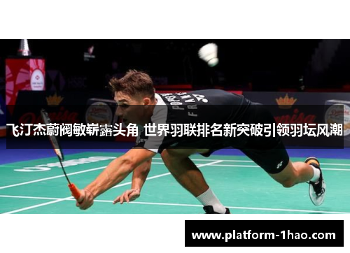 飞汀杰蔚阀敏崭露头角 世界羽联排名新突破引领羽坛风潮 飞汀杰蔚阀敏崭露头角 世界羽联排名新突破引领羽坛风潮