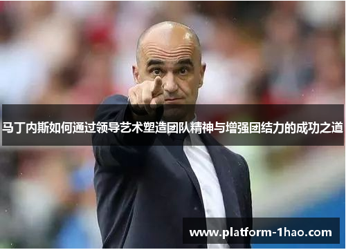 马丁内斯如何通过领导艺术塑造团队精神与增强团结力的成功之道 马丁内斯如何通过领导艺术塑造团队精神与增强团结力的成功之道