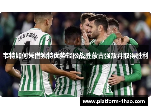 韦特如何凭借独特优势轻松战胜蒙古强敌并取得胜利 韦特如何凭借独特优势轻松战胜蒙古强敌并取得胜利