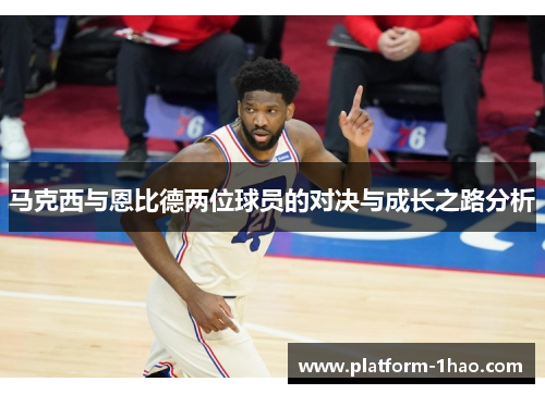 马克西与恩比德两位球员的对决与成长之路分析 马克西与恩比德两位球员的对决与成长之路分析