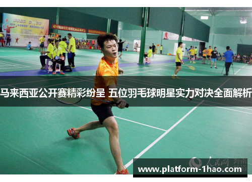 马来西亚公开赛精彩纷呈 五位羽毛球明星实力对决全面解析