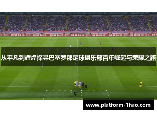 从平凡到辉煌探寻巴塞罗那足球俱乐部百年崛起与荣耀之路