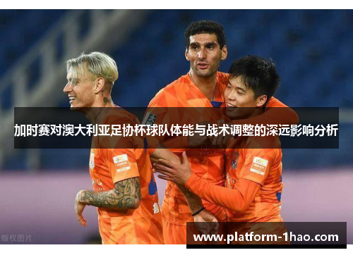 加时赛对澳大利亚足协杯球队体能与战术调整的深远影响分析 加时赛对澳大利亚足协杯球队体能与战术调整的深远影响分析