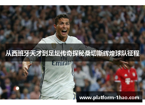 从西班牙天才到足坛传奇探秘桑切斯辉煌球队征程 从西班牙天才到足坛传奇探秘桑切斯辉煌球队征程