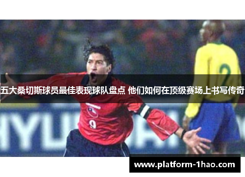 五大桑切斯球员最佳表现球队盘点 他们如何在顶级赛场上书写传奇 五大桑切斯球员最佳表现球队盘点 他们如何在顶级赛场上书写传奇