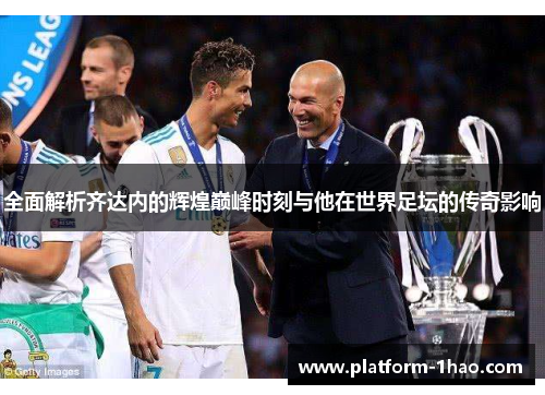 全面解析齐达内的辉煌巅峰时刻与他在世界足坛的传奇影响 全面解析齐达内的辉煌巅峰时刻与他在世界足坛的传奇影响