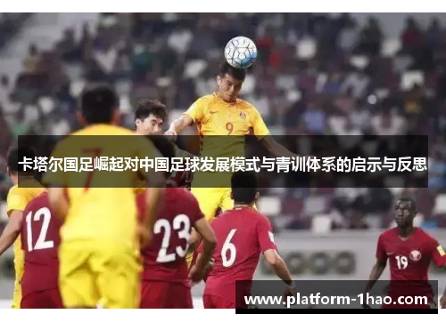 卡塔尔国足崛起对中国足球发展模式与青训体系的启示与反思 卡塔尔国足崛起对中国足球发展模式与青训体系的启示与反思