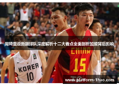 周琦重返新疆球队深度解析十二大看点全面剖析加盟背后影响 周琦重返新疆球队深度解析十二大看点全面剖析加盟背后影响