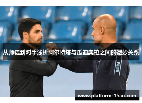 从师徒到对手浅析阿尔特塔与瓜迪奥拉之间的微妙关系