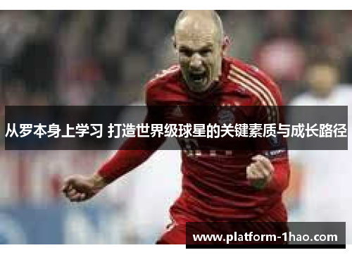 从罗本身上学习 打造世界级球星的关键素质与成长路径 从罗本身上学习 打造世界级球星的关键素质与成长路径