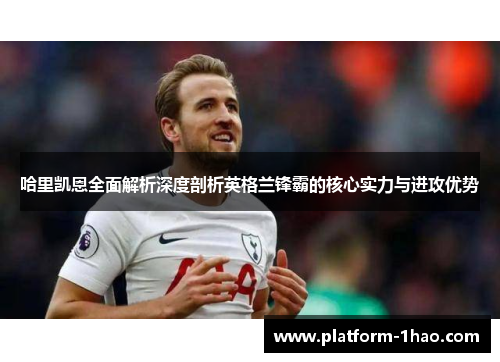 哈里凯恩全面解析深度剖析英格兰锋霸的核心实力与进攻优势 哈里凯恩全面解析深度剖析英格兰锋霸的核心实力与进攻优势