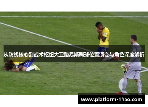 从防线核心到战术枢纽大卫路易斯踢球位置演变与角色深度解析