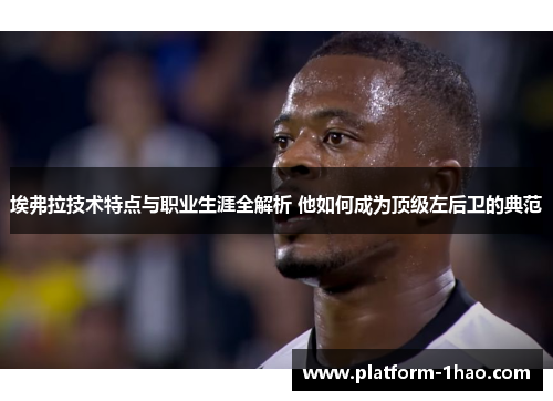 埃弗拉技术特点与职业生涯全解析 他如何成为顶级左后卫的典范 埃弗拉技术特点与职业生涯全解析 他如何成为顶级左后卫的典范
