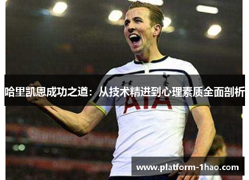 哈里凯恩成功之道:从技术精进到心理素质全面剖析 哈里凯恩成功之道:从技术精进到心理素质全面剖析