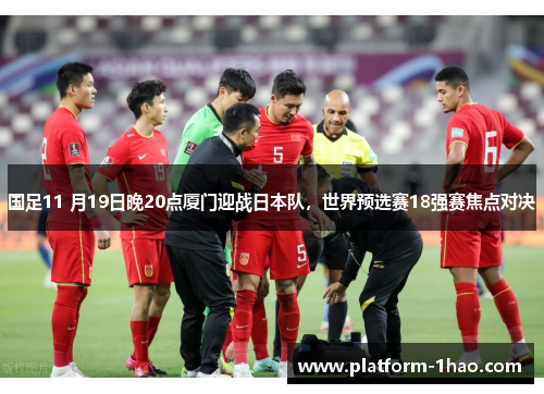 国足11 月19日晚20点厦门迎战日本队,世界预选赛18强赛焦点对决 国足11 月19日晚20点厦门迎战日本队,世界预选赛18强赛焦点对决