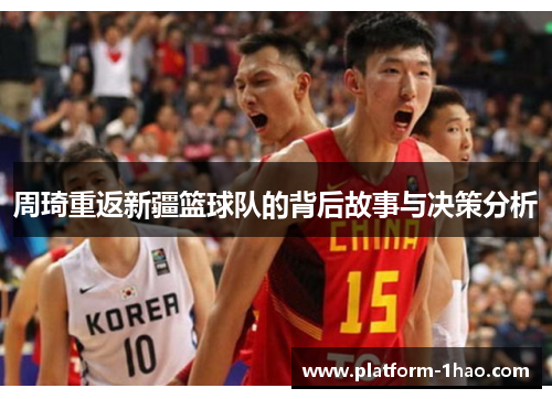 周琦重返新疆篮球队的背后故事与决策分析 周琦重返新疆篮球队的背后故事与决策分析