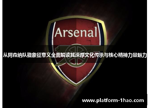从阿森纳队徽象征意义全面解读其深厚文化传承与核心精神力量魅力 从阿森纳队徽象征意义全面解读其深厚文化传承与核心精神力量魅力