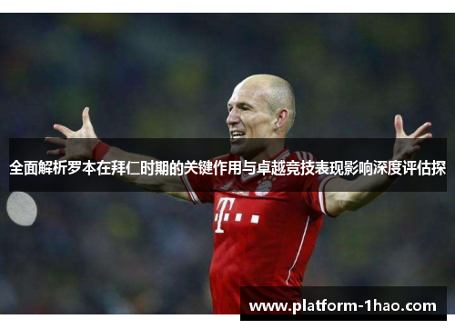 全面解析罗本在拜仁时期的关键作用与卓越竞技表现影响深度评估探