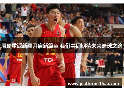 周琦重返新疆开启新篇章 我们共同期待未来篮球之路