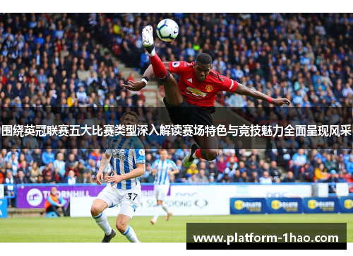 围绕英冠联赛五大比赛类型深入解读赛场特色与竞技魅力全面呈现风采